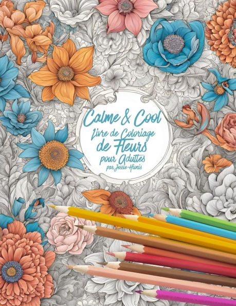 Calme & Cool, Livre de Coloriage de Fleurs pour Adultes B: Livre de coloriage antistress pour adultes Adult Flower Coloring Book for Relaxation and Creativity