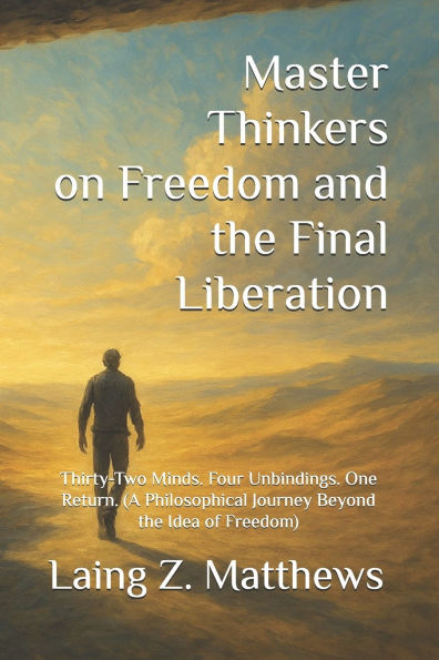 Master Thinkers on Freedom and the Final Liberation: Thirty-Two Minds. Four Unbindings. One Return. (A Philosophical Journey Beyond the Idea of Freedom)