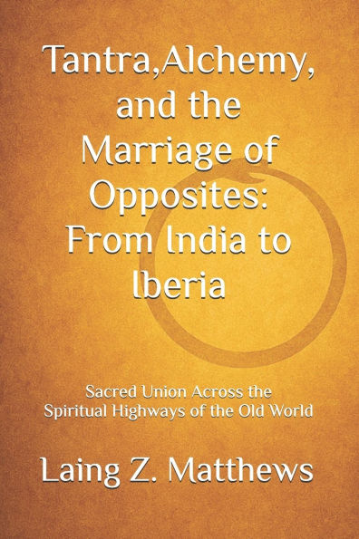Tantra, Alchemy, and the Marriage of Opposites: From India to Iberia: Sacred Union Across the Spiritual Highways of the Old World