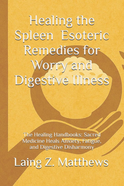 Healing the Spleen - Esoteric Remedies for Worry and Digestive Illness: The Healing Handbooks: Sacred Medicine Heals Anxiety, Fatigue, and Digestive Disharmony
