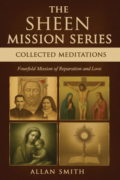 The Sheen Mission Series: COLLECTED MEDITATIONS: A Fourfold Mission of Reparation and Love on the Holy Face, the Blessed Virgin Mary, the Cross, the Eucharist and the Mission of Christ