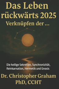Title: Das Leben rï¿½ckwï¿½rts lesen 2025. Verbinden der ...: Die heilige Sekretion, Synchronizitï¿½t, Reinkarnation, Hermetik und Gnosis, Author: Christopher Graham Ccht PhD