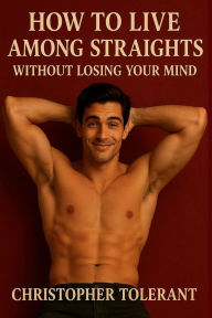 Title: HOW TO LIVE AMONG STRAIGHTS: Without Losing Our Mind, Author: Christopher Tolerant