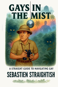 Title: GAYS IN THE MIST: A Straight Guide to Navigating Gay, Author: Sebastien Straightish
