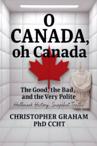 Title: O CANADA, oh Canada: The Good, the Bad, and the Very Polite, Author: Christopher Graham Phd Ccht