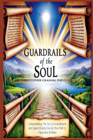Title: GUARDRAILS OF THE SOUL: Understanding the Ten Commandments and Seven Deadly Sins, Author: Christopher Graham Phd Ccht