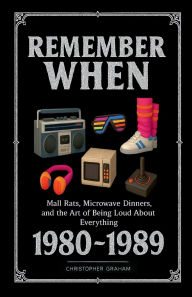 Title: REMEMBER WHEN 1980 ~ 1989: Mall Rats, Microwave Dinners, and the Art of Being Loud About Everything, Author: Christopher Graham