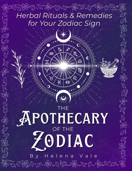 The Apothecary of the Zodiac: Herbal Rituals & Remedies for Your Zodiac Sign