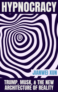Title: Hypnocracy: Trump, Musk & the New Architecture of Reality, Author: Jianwei Xun