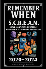 Title: REMEMBER WHEN 2020 ~ 2024 S.C.R.E.A.M. Shock. Confusion. Resistance. Exhaustion. Algorithm. Memory-fog., Author: Christopher Graham