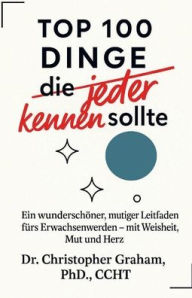 Title: TOP 100 DINGE die jeder kennen sollte: Ein wunderschöner, mutiger Leitfaden fürs Erwachsenwerden mit Weisheit, Mut und Herz, Author: Christopher Graham Phd Ccht