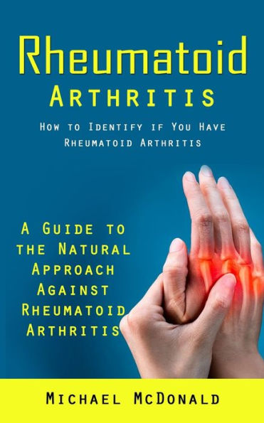 Rheumatoid Arthritis: How to Identify if You Have Rheumatoid Arthritis (A Guide to the Natural Approach Against Rheumatoid Arthritis)