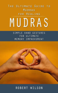 Mudras: The Ultimate Guide to Mudras for Healing (Simple Hand Gestures for Ultimate Memory Improvement)