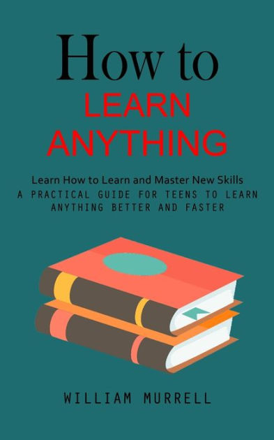 How to Learn Anything: Learn How to Learn and Master New Skills (A ...