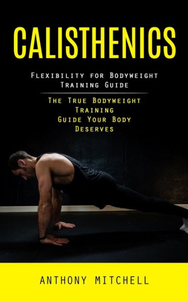 Calisthenics: Flexibility for Bodyweight Training Guide (The True Bodyweight Training Guide Your Body Deserves)