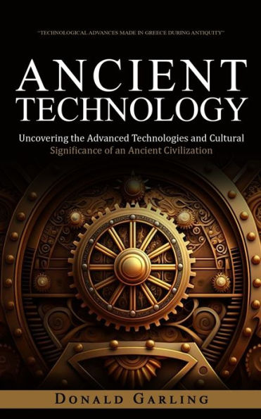 Ancient Technology: Technological Advances Made in Greece During Antiquity (Uncovering the Advanced Technologies and Cultural Significance of an Ancient Civilization)
