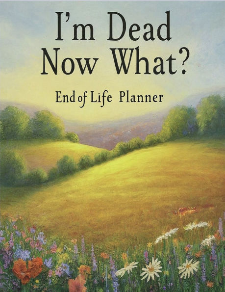 I'm Dead, Now What?: End of life planner: End of life planner