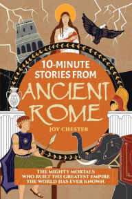 Title: 10-Minute Stories From Ancient Rome: The Mighty Mortals Who Built the Greatest Empire the World has ever known., Author: Joy Chester