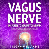 Title: Vagus Nerve Exercises To Rewire Your Brain: Stimulate Your Vagus Nerve With Natural Self-Healing Daily Exercises For Anxiety, Depression, Trauma & Overthinking, Author: Tiegan Williams