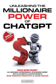 Title: Unleashing the Millionaire Power of ChatGPT: Make More Money as a Beginner, Entrepreneur, or Business Owner with AI Chatbots & Custom Prompts - Boost Marketing, Productivity & Course Creation, Author: Futurefront Publishing