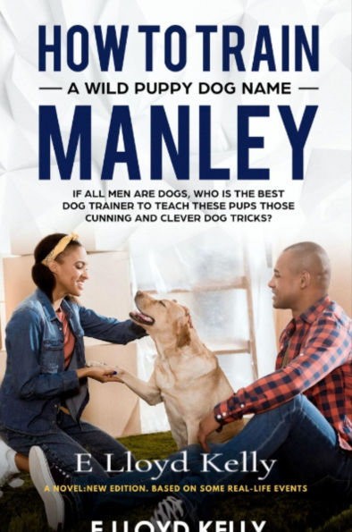 HOW TO TRAIN A WILD PUPPY DOG NAMED MANLEY: A novel: New Edition. Based on some real-life events