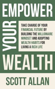 Title: Empower Your Wealth: Take Charge of Your Financial Future by Building the Millionaire Mindset and Adopting Wealth Habits for Living a Rich Life, Author: Scott Allan