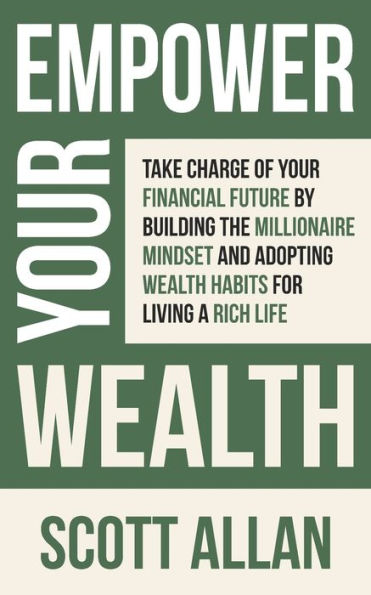 Empower Your Wealth: Take Charge of Financial Future by Building the Millionaire Mindset and Adopting Wealth Habits for Living a Rich Life