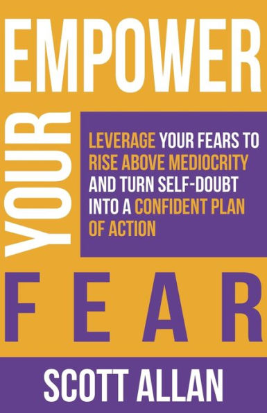 Empower Your Fear: Leverage Fears To Rise Above Mediocrity and Turn Self-Doubt Into a Confident Plan of Action