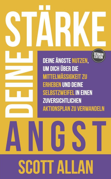 Stï¿½rke deine Angst: Deine ï¿½ngste nutzen, um dich ï¿½ber die Mittelmï¿½ï¿½igkeit zu erheben und deine Selbstzweifel in einen zuversichtlichen Aktionsplan zu verwandeln