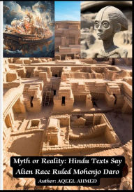 Title: Myth or Reality: Hindu Texts Say Alien Race Ruled Mohenjo Daro:, Author: Aqeel Ahmed