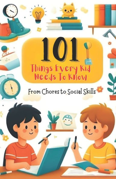 101 Things Every Kid Needs to Know from Chores to Social Skills: A Comprehensive Guide to Raising Independent and Responsible Children