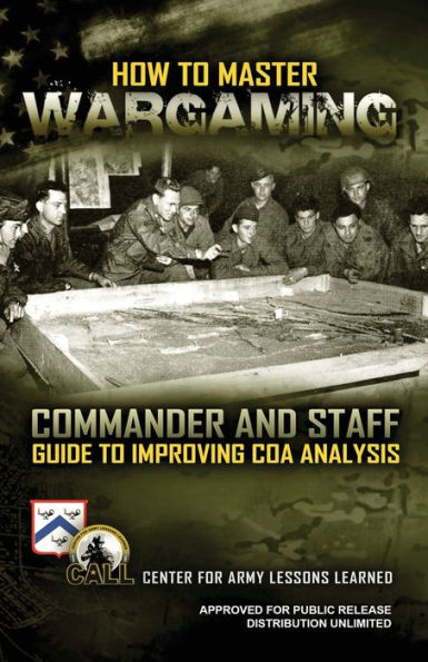 How to Master Wargaming: Commander and Staff Guide to Improving Course of Action Analysis: Commander and Staff Guide to Improving Course of Action Analysis