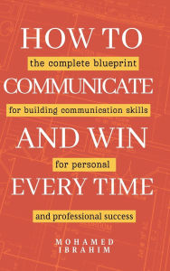 Title: How to Communicate and Win Every Time: The complete blueprint for building communication skills for personal and professional success, Author: Mohamed Ibrahim