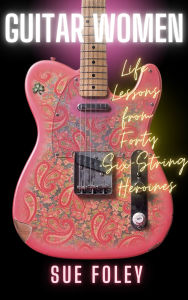 Title: Guitar Women: Life Lessons from Forty Six-String Heroines, Author: Sue Foley