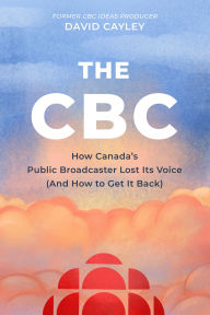 Title: The CBC: How Canada's Public Broadcaster Lost Its Voice (and How it Can Get it Back), Author: David Cayley