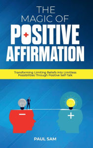 Title: The Magic of Positive Affirmation: Transforming Limiting Beliefs into Limitless Possibilities Through Positive Self-Talk, Author: Paul Sam