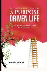 Title: Aligning Ambition for a Purpose Driven Life: The Definitive Guide to Ambitious Entrepreneurship, Author: Amelia Jason