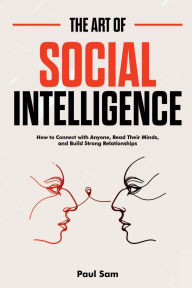 Title: The Art of Social Intelligence: How to Connect with Anyone, Read Their Minds, and Build Strong Relationships, Author: Paul Sam