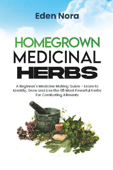Homegrown Medicinal Herbs: A Beginner's Medicine Making Guide - Learn to Identify, Grow and Use the 65 Most Powerful Herbs