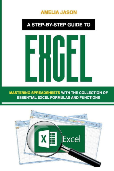 Excel: A Step-by-Step Guide to Mastering Spreadsheets with the Collection of Essential Excel Formulas and Functions
