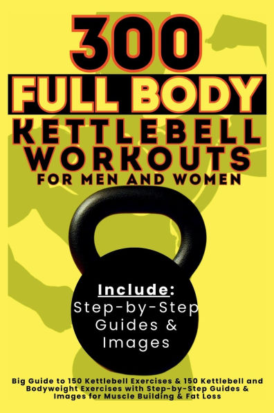 300 Full Body Kettlebell Workouts Book for Men and Women: Big Guide to 150 Exercises & Bodyweight with Step-by-Step Guides Images Muscle Building Fat Loss