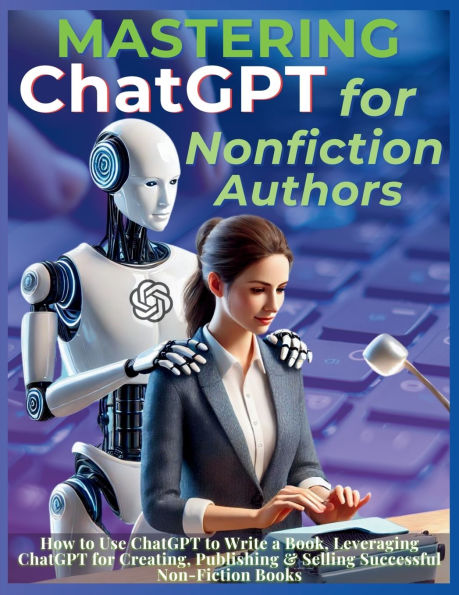 Mastering ChatGPT for Nonfiction Authors: How to Use Write a Book, Leveraging Creating, Publishing & Selling Successful Non-Fiction Books