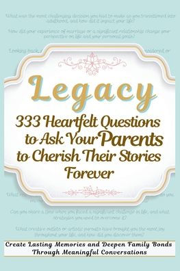 Legacy 333 Heartfelt Questions to Ask Your Parents Cherish Their Stories Forever: Create Lasting Memories and Deepen Family Bonds Through Meaningful Conversations