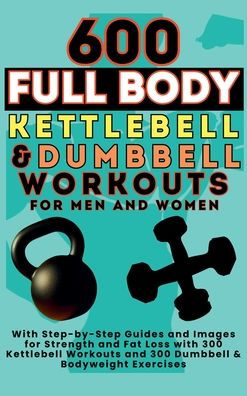 600 Full Body Kettlebell & Dumbbell Workouts Book for Men and Women: With Step-by-Step Guides and Images for Strength and Fat Loss with 300 Kettlebell Workouts and 300 Dumbbell & Bodyweight Exercises