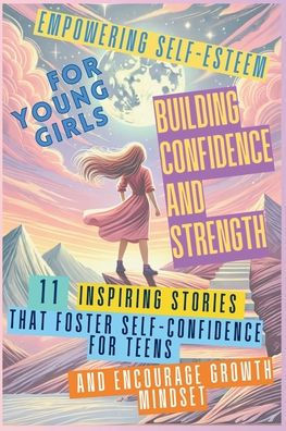 Empowering Self-Esteem for Young Girls Building Confidence and Strength: 11 Inspiring Stories That Foster Self-Confidence Teens Encourage Growth Mindset