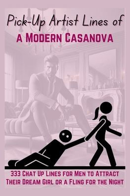 Pick-Up Artist Lines of a Modern Casanova: 333 Chat Up Lines for Men to Attract Their Dream Girl or a Fling for the Night