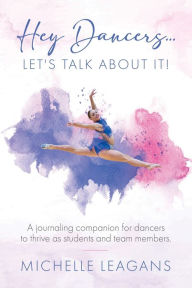 Title: Hey Dancers...Let's Talk About It!: A journaling companion for dancers to thrive as students and team members., Author: Michelle Leagans