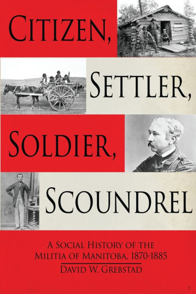 Citizen, Settler, Soldier, Scoundrel: A Social History of the Militia Manitoba, 1870-1885