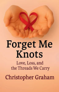 Title: FORGET ME KNOTS: Love, Loss, and the Threads We Carry, Author: Christopher Graham