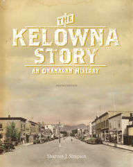 Title: The Kelowna Story: An Okanagan History, Second Edition, Author: Sharron J. Simpson